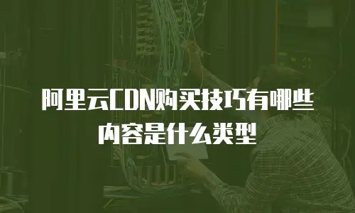 阿里云CDN购买技巧有哪些内容是什么类型
