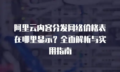 阿里云内容分发网络价格表在哪里显示？全面解析与实用指南