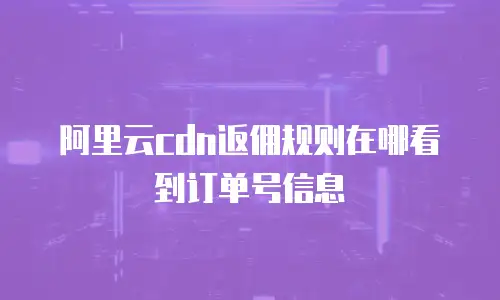 阿里云cdn返佣规则在哪看到订单号信息
