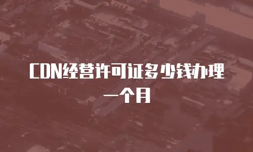 CDN经营许可证多少钱办理一个月