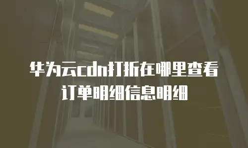 华为云cdn打折在哪里查看订单明细信息明细