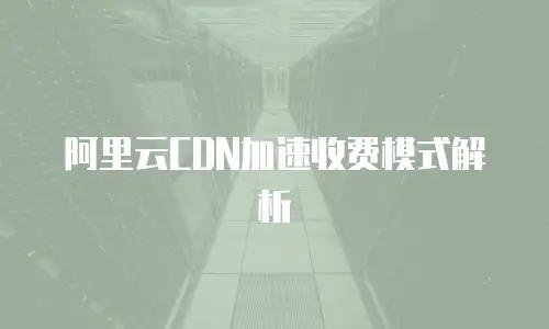 阿里云CDN加速收费模式解析