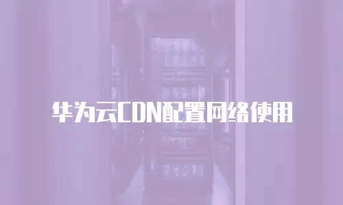 华为云CDN配置网络使用