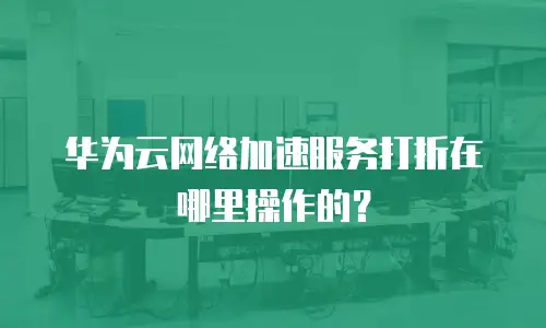 华为云网络加速服务打折在哪里操作的？