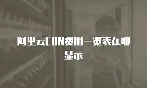 阿里云CDN费用一览表在哪显示