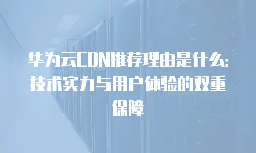 华为云CDN推荐理由是什么：技术实力与用户体验的双重保障