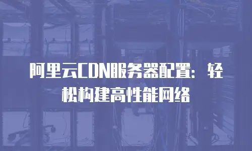阿里云CDN服务器配置：轻松构建高性能网络