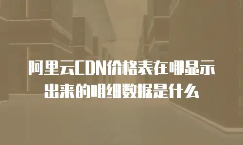 阿里云CDN价格表在哪显示出来的明细数据是什么