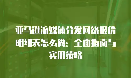 亚马逊流媒体分发网络报价明细表怎么做：全面指南与实用策略