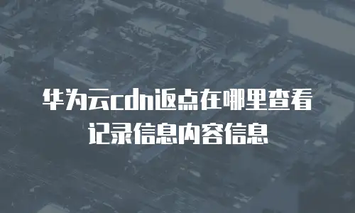 华为云cdn返点在哪里查看记录信息内容信息
