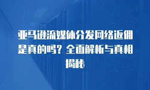 亚马逊流媒体分发网络返佣是真的吗？全面解析与真相揭秘