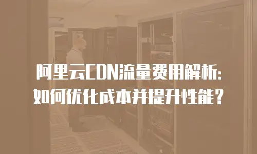 阿里云CDN流量费用解析：如何优化成本并提升性能？