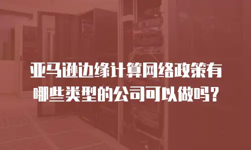 亚马逊边缘计算网络政策有哪些类型的公司可以做吗？