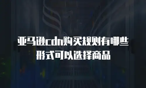 亚马逊cdn购买规则有哪些形式可以选择商品