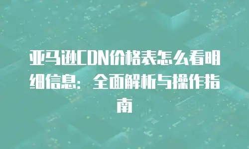 亚马逊CDN价格表怎么看明细信息：全面解析与操作指南