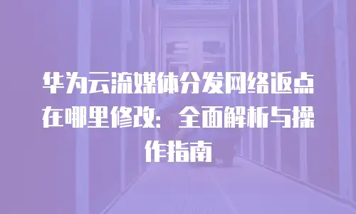 华为云流媒体分发网络返点在哪里修改：全面解析与操作指南