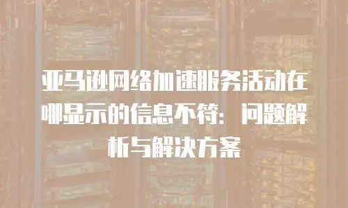 亚马逊网络加速服务活动在哪显示的信息不符：问题解析与解决方案