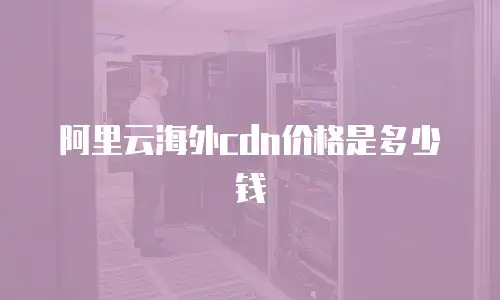 阿里云海外cdn价格是多少钱