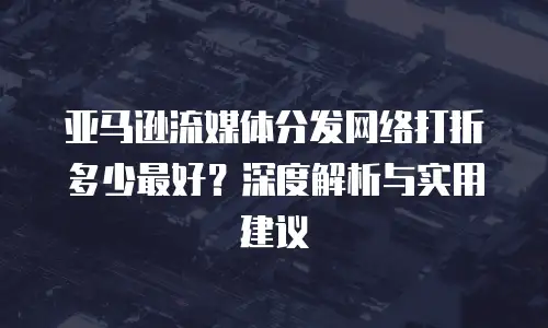 亚马逊流媒体分发网络打折多少最好？深度解析与实用建议