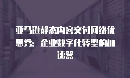 亚马逊静态内容交付网络优惠券：企业数字化转型的加速器