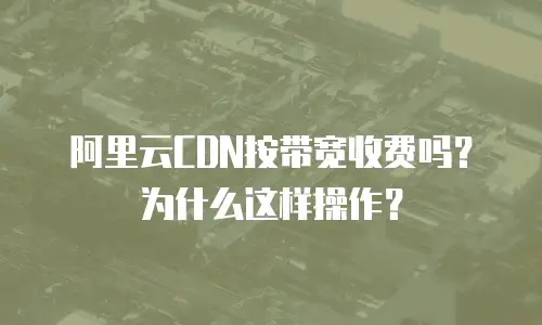 阿里云CDN按带宽收费吗？为什么这样操作？