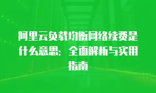 阿里云负载均衡网络续费是什么意思：全面解析与实用指南