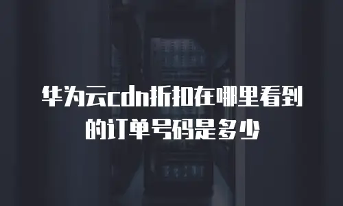 华为云cdn折扣在哪里看到的订单号码是多少