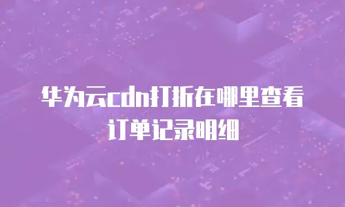 华为云cdn打折在哪里查看订单记录明细