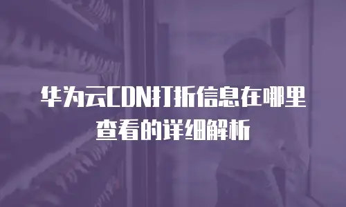 华为云CDN打折信息在哪里查看的详细解析
