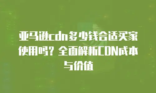 亚马逊cdn多少钱合适买家使用吗？全面解析CDN成本与价值