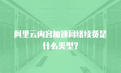阿里云内容加速网络续费是什么类型？