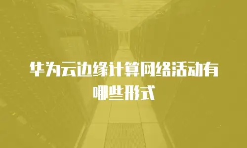 华为云边缘计算网络活动有哪些形式