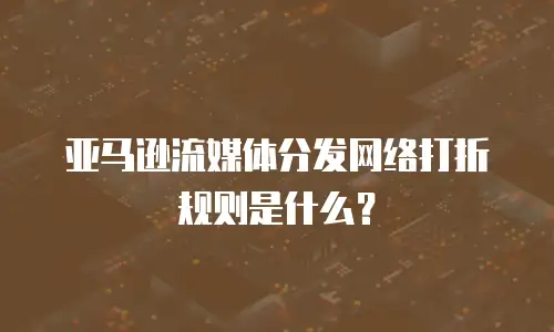  亚马逊流媒体分发网络打折规则是什么？