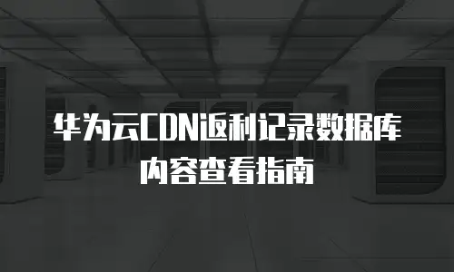 华为云CDN返利记录数据库内容查看指南