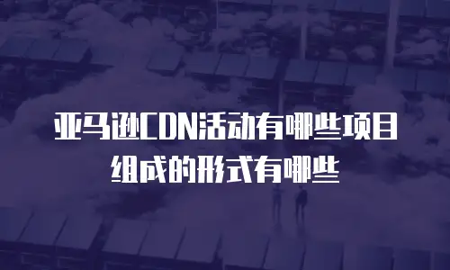 亚马逊CDN活动有哪些项目组成的形式有哪些