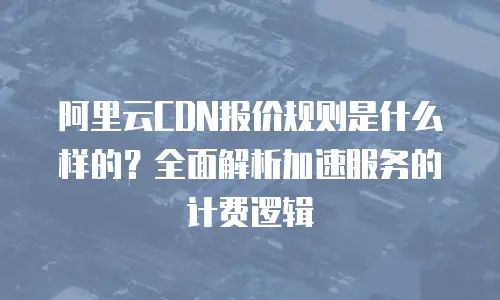 阿里云CDN报价规则是什么样的？全面解析加速服务的计费逻辑