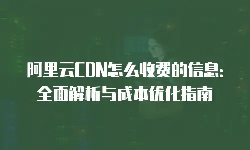 阿里云CDN怎么收费的信息：全面解析与成本优化指南