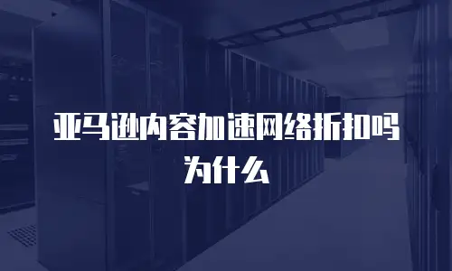 亚马逊内容加速网络折扣吗为什么