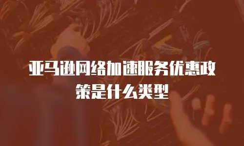 亚马逊网络加速服务优惠政策是什么类型