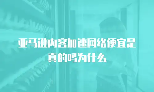 亚马逊内容加速网络便宜是真的吗为什么