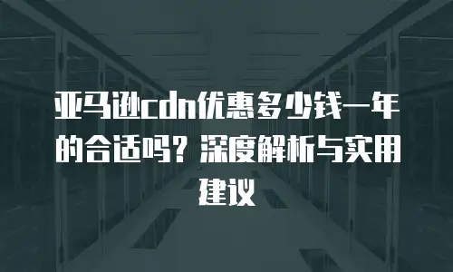 亚马逊cdn优惠多少钱一年的合适吗？深度解析与实用建议