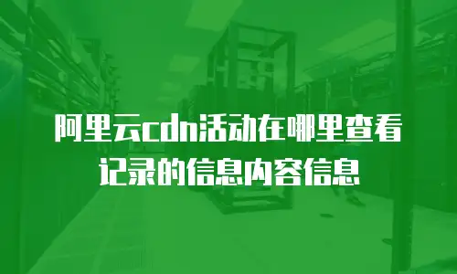 阿里云cdn活动在哪里查看记录的信息内容信息