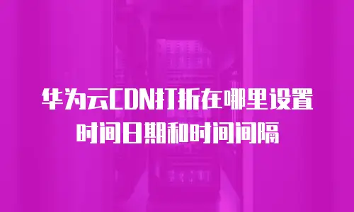 华为云CDN打折在哪里设置时间日期和时间间隔