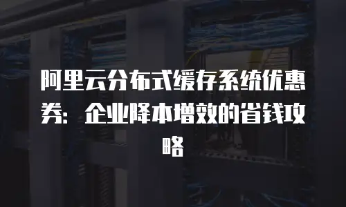 阿里云分布式缓存系统优惠券：企业降本增效的省钱攻略