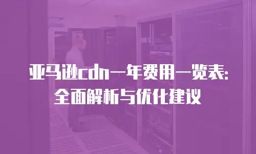 亚马逊cdn一年费用一览表：全面解析与优化建议