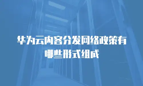 华为云内容分发网络政策有哪些形式组成