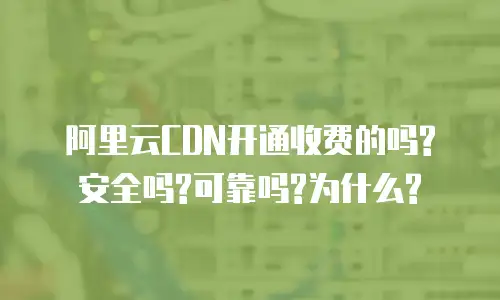 阿里云CDN开通收费的吗?安全吗?可靠吗?为什么?