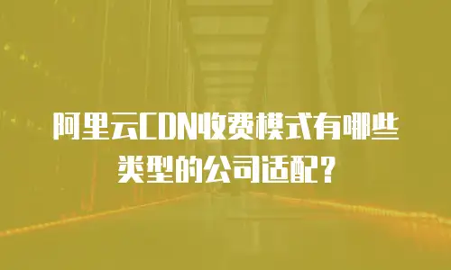 阿里云CDN收费模式有哪些类型的公司适配？