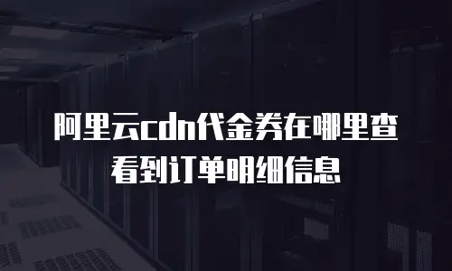 阿里云cdn代金券在哪里查看到订单明细信息