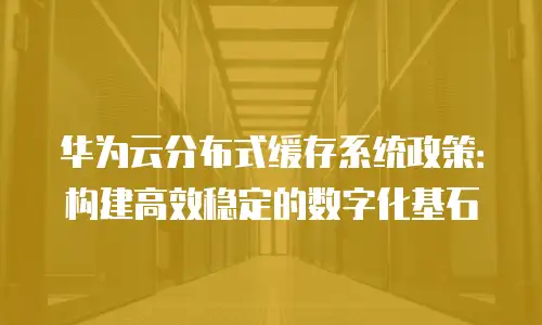 华为云分布式缓存系统政策：构建高效稳定的数字化基石